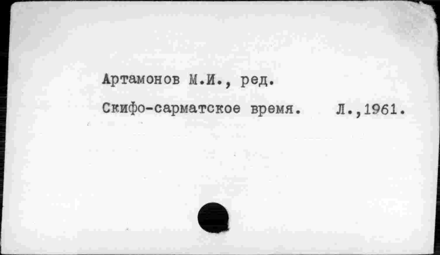 ﻿Артамонов М.И., ред.
Скифо-сарматское время.
Л.,1961.